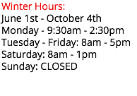Winter Hours: June 1st - October 4th Monday - 9:30am - 2:30pm Tuesday - Friday: 8am - 5pm Saturday: 8am - 1pm Sunday: CLOSED 